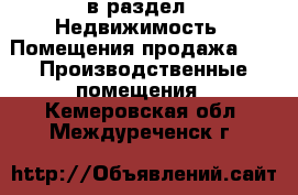  в раздел : Недвижимость » Помещения продажа »  » Производственные помещения . Кемеровская обл.,Междуреченск г.